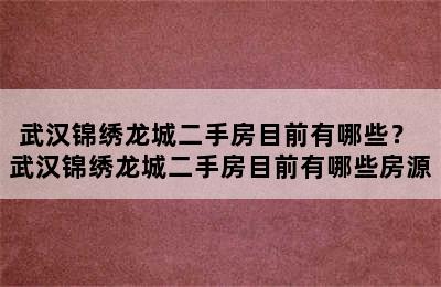 武汉锦绣龙城二手房目前有哪些？ 武汉锦绣龙城二手房目前有哪些房源